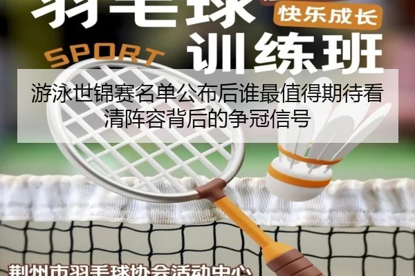 游泳世锦赛名单公布后谁最值得期待看清阵容背后的争冠信号