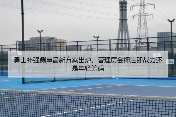 勇士补强侧翼最新方案出炉，管理层会押注即战力还是年轻筹码