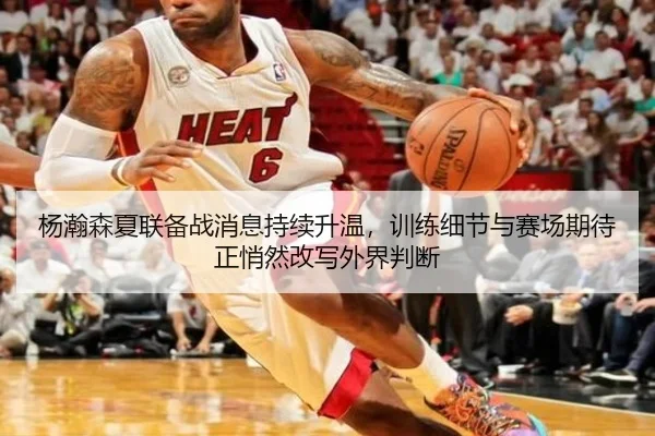 杨瀚森夏联备战消息持续升温，训练细节与赛场期待正悄然改写外界判断